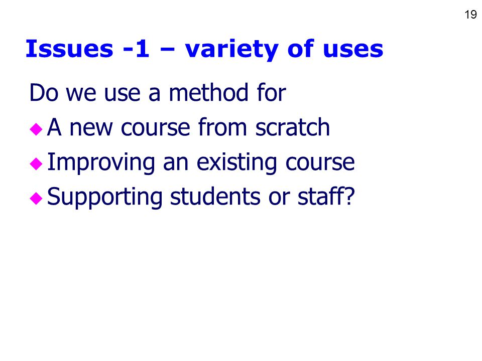 19 Issues -1 – variety of uses Do we use a method for u A new course from scratch u Improving an existing course u Supporting students or staff