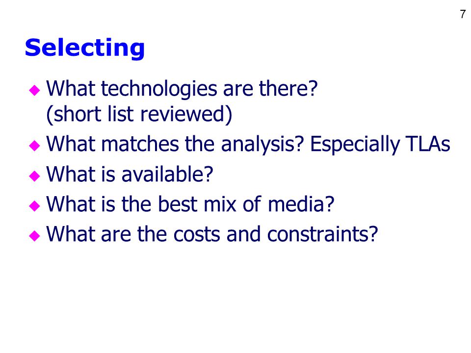 7 Selecting u What technologies are there. (short list reviewed) u What matches the analysis.