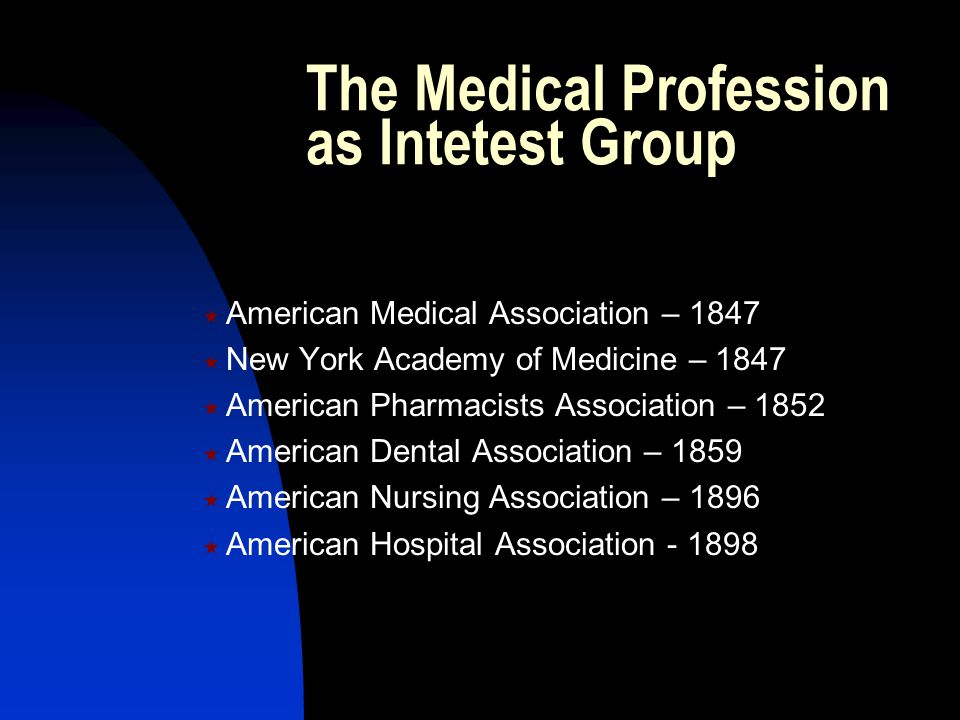 The Medical Profession as Intetest Group  American Medical Association – 1847  New York Academy of Medicine – 1847  American Pharmacists Association – 1852  American Dental Association – 1859  American Nursing Association – 1896  American Hospital Association