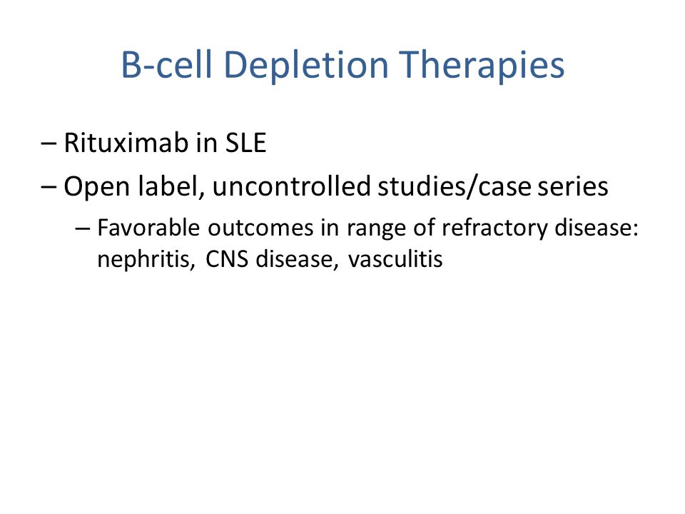 B-cell Depletion Therapies – Rituximab in SLE – Open label, uncontrolled studies/case series – Favorable outcomes in range of refractory disease: nephritis, CNS disease, vasculitis
