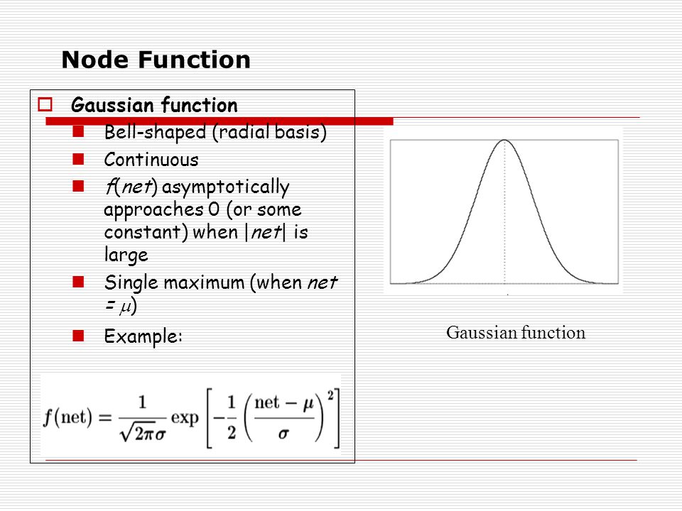 Node Function  Gaussian function Bell-shaped (radial basis) Continuous f(net) asymptotically approaches 0 (or some constant) when |net| is large Single maximum (when net =  ) Example: Gaussian function