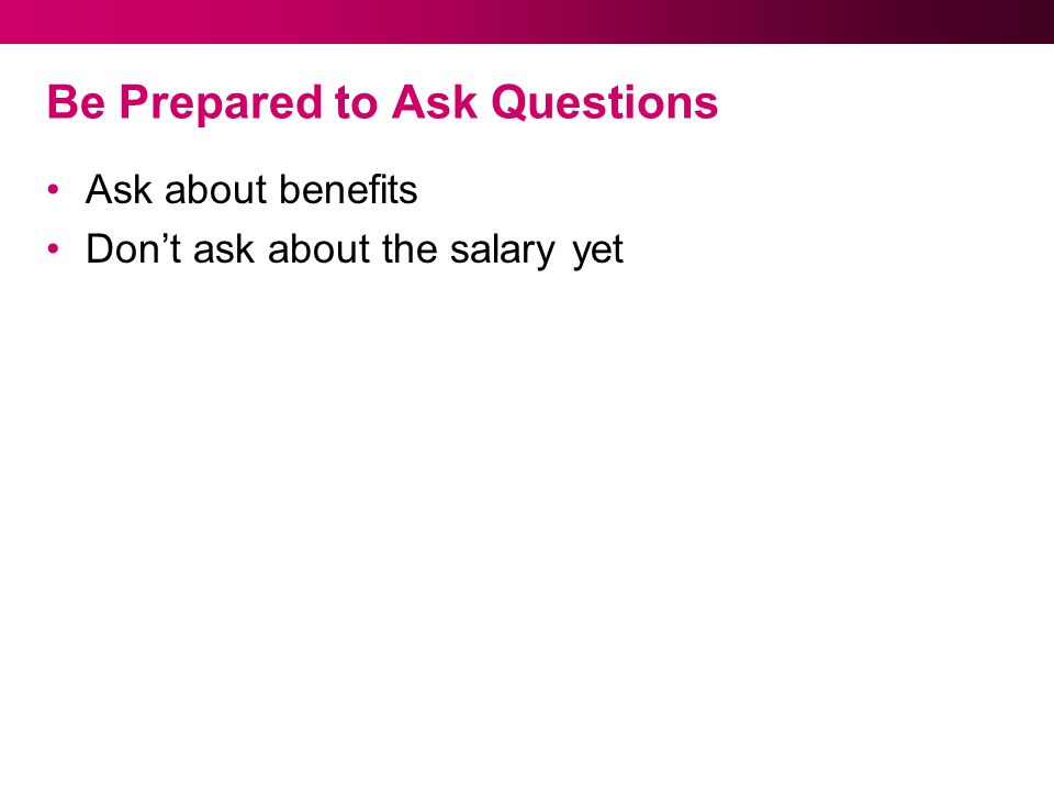 Be Prepared to Ask Questions Ask about benefits Don’t ask about the salary yet