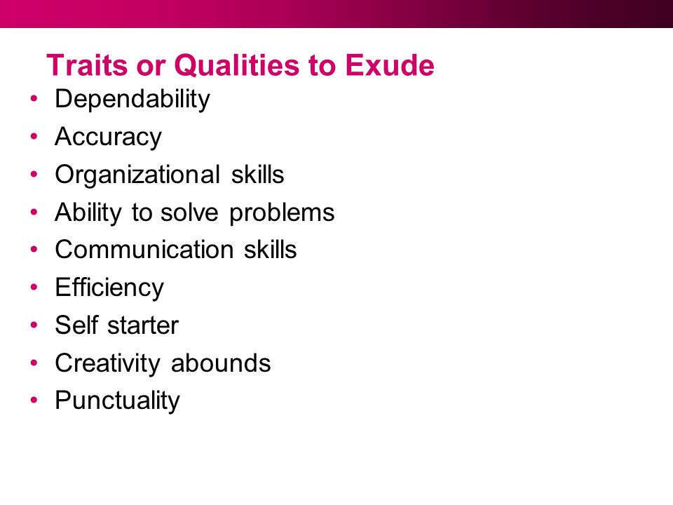 Traits or Qualities to Exude Dependability Accuracy Organizational skills Ability to solve problems Communication skills Efficiency Self starter Creativity abounds Punctuality
