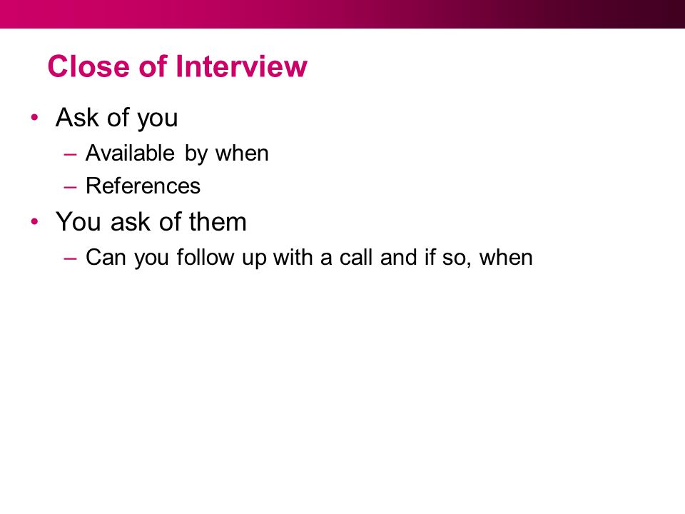 Close of Interview Ask of you –Available by when –References You ask of them –Can you follow up with a call and if so, when