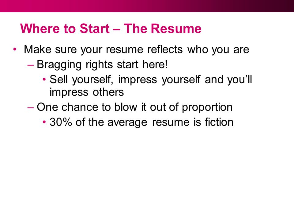 Where to Start – The Resume Make sure your resume reflects who you are –Bragging rights start here.