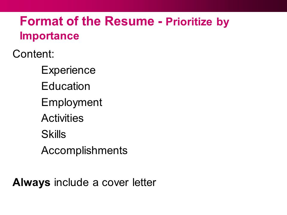 Format of the Resume - Prioritize by Importance Content: Experience Education Employment Activities Skills Accomplishments Always include a cover letter