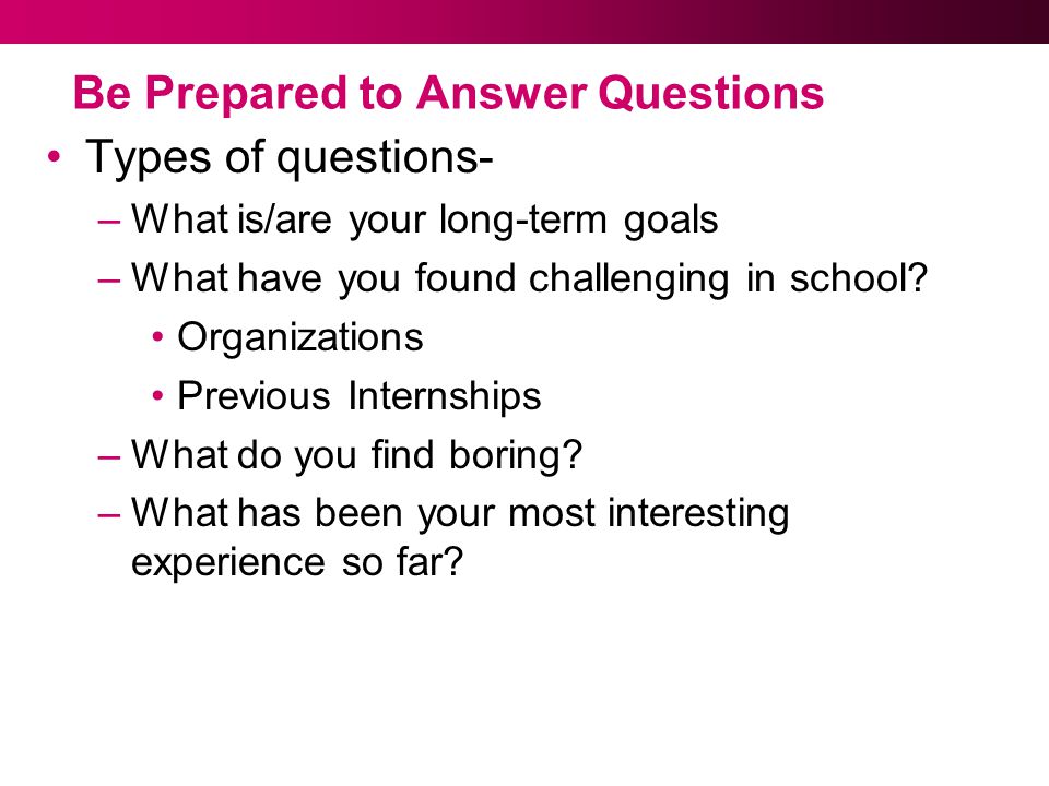 Be Prepared to Answer Questions Types of questions- –What is/are your long-term goals –What have you found challenging in school.