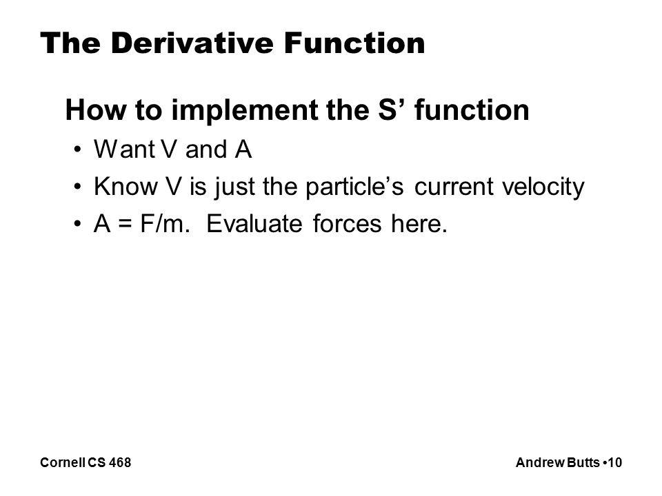 Cornell CS 468Andrew Butts 10 The Derivative Function How to implement the S’ function Want V and A Know V is just the particle’s current velocity A = F/m.
