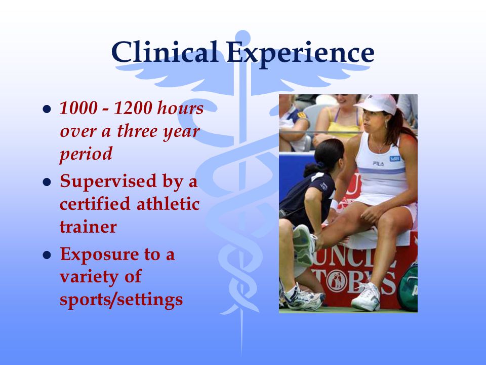 Clinical Experience l hours over a three year period l Supervised by a certified athletic trainer l Exposure to a variety of sports/settings