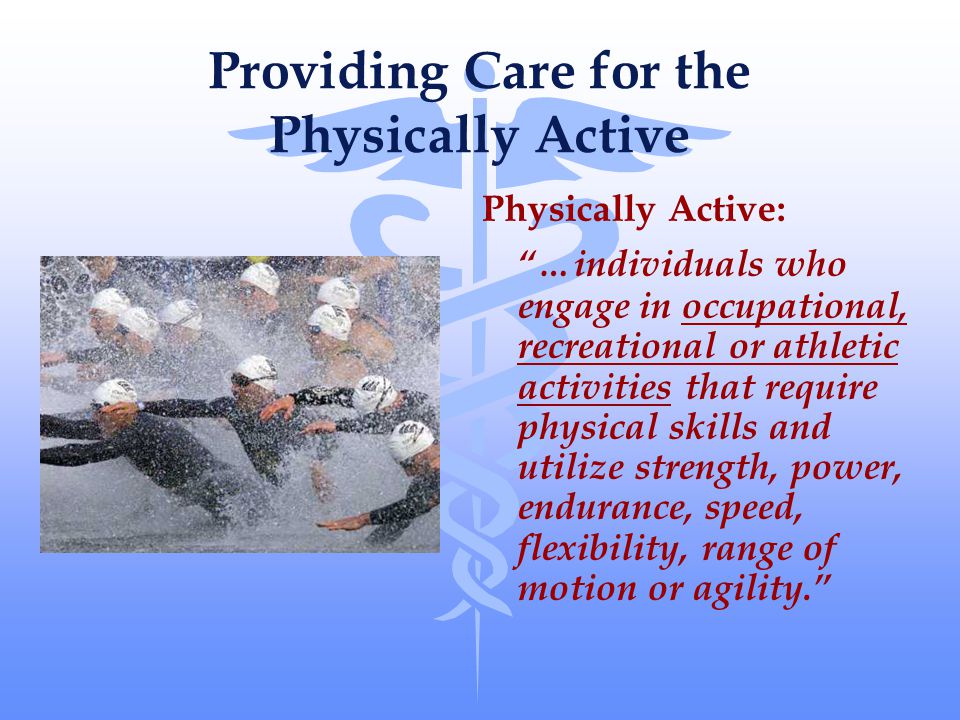 Providing Care for the Physically Active Physically Active: …individuals who engage in occupational, recreational or athletic activities that require physical skills and utilize strength, power, endurance, speed, flexibility, range of motion or agility.