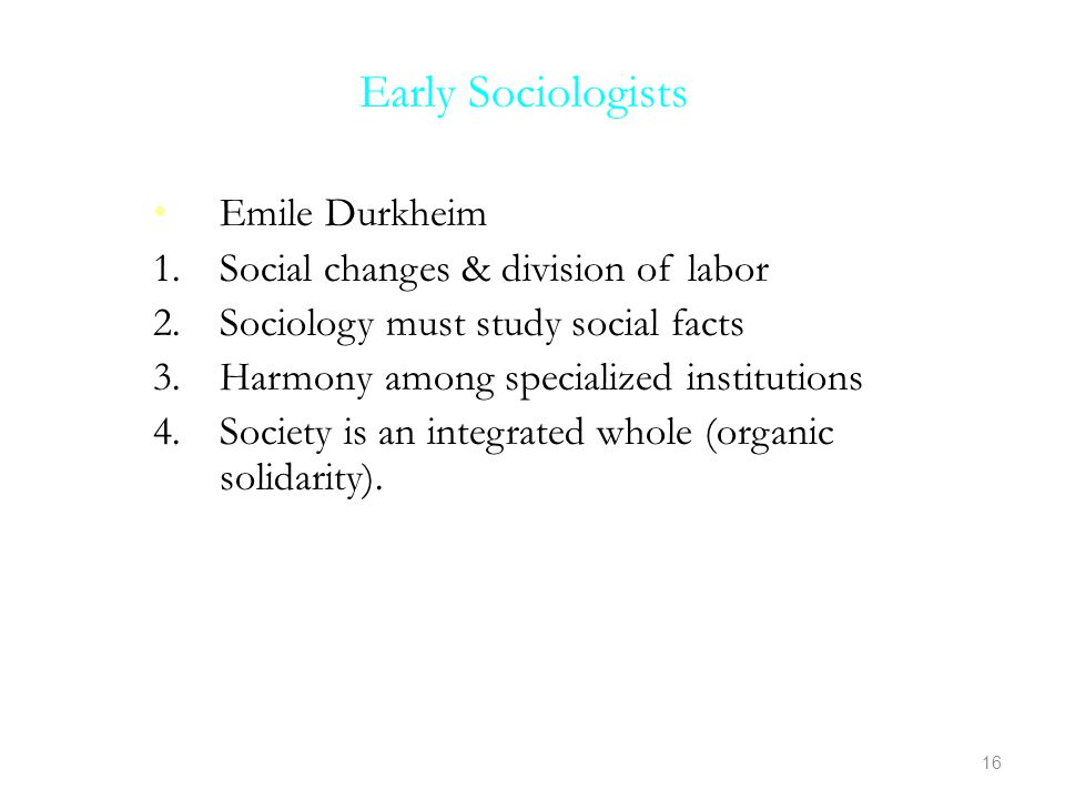 Early Sociologists Emile Durkheim 1.Social changes & division of labor 2.Sociology must study social facts 3.Harmony among specialized institutions 4.Society is an integrated whole (organic solidarity).