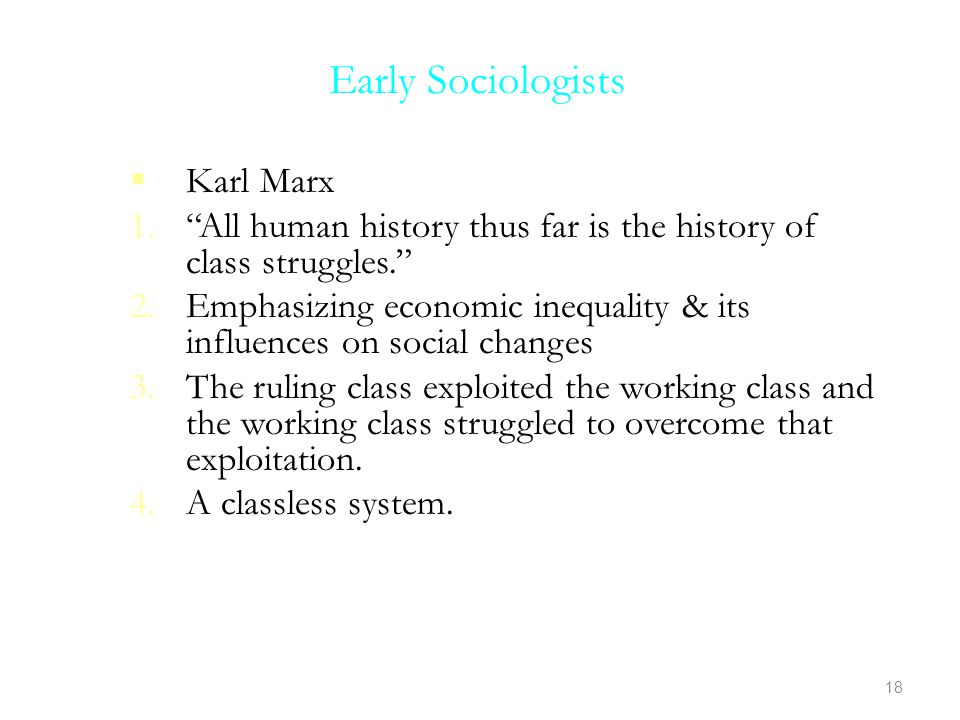 Early Sociologists  Karl Marx 1. All human history thus far is the history of class struggles. 2.Emphasizing economic inequality & its influences on social changes 3.The ruling class exploited the working class and the working class struggled to overcome that exploitation.