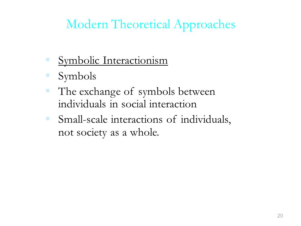 Modern Theoretical Approaches  Symbolic Interactionism  Symbols  The exchange of symbols between individuals in social interaction  Small-scale interactions of individuals, not society as a whole.