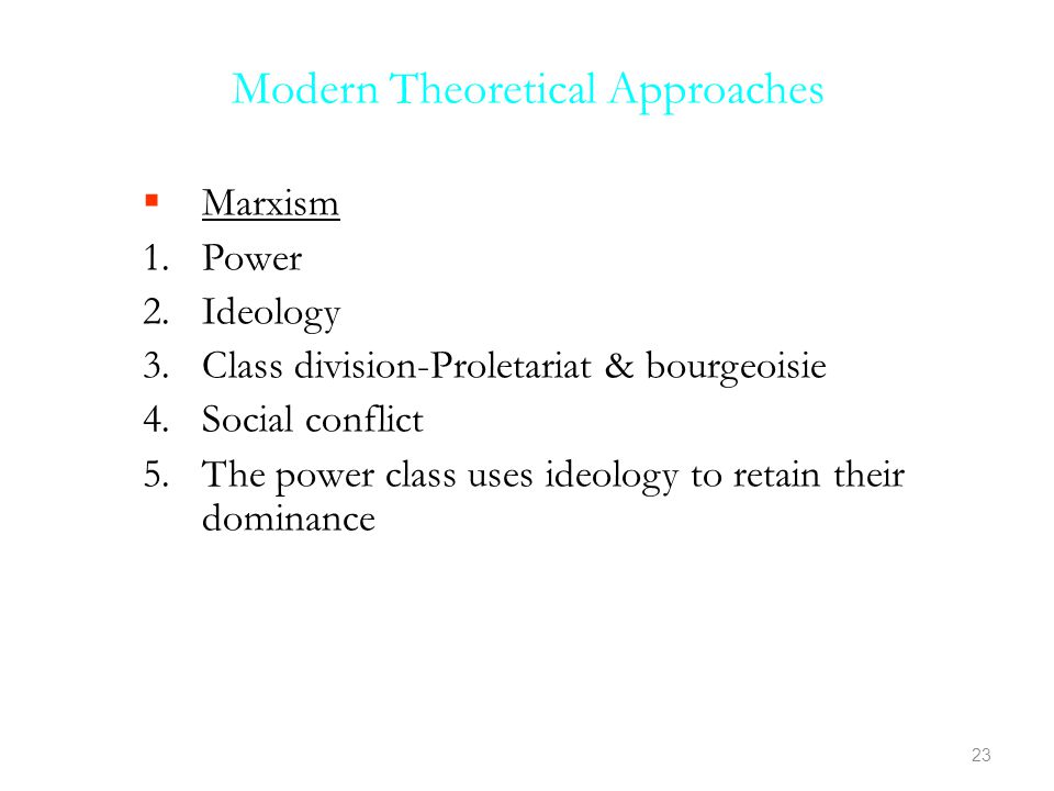 Modern Theoretical Approaches  Marxism 1.Power 2.Ideology 3.Class division-Proletariat & bourgeoisie 4.Social conflict 5.The power class uses ideology to retain their dominance 23