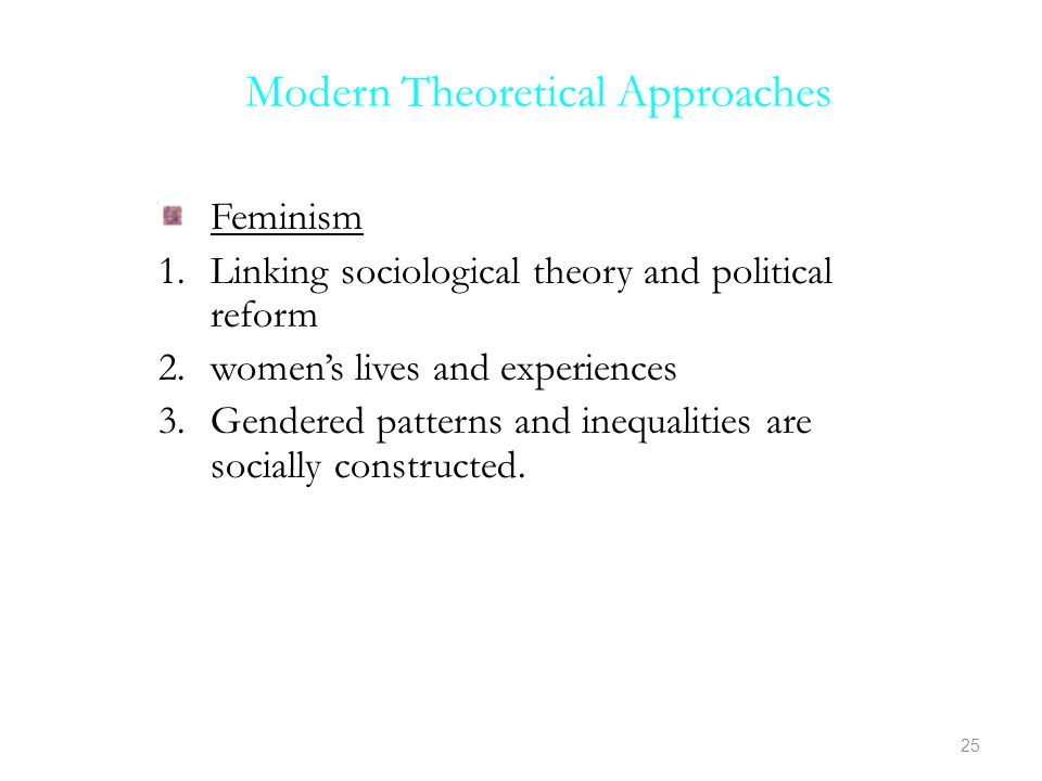 Modern Theoretical Approaches Feminism 1.Linking sociological theory and political reform 2.women’s lives and experiences 3.Gendered patterns and inequalities are socially constructed.