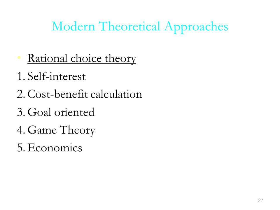 Modern Theoretical Approaches Rational choice theory 1.Self-interest 2.Cost-benefit calculation 3.Goal oriented 4.Game Theory 5.Economics 27