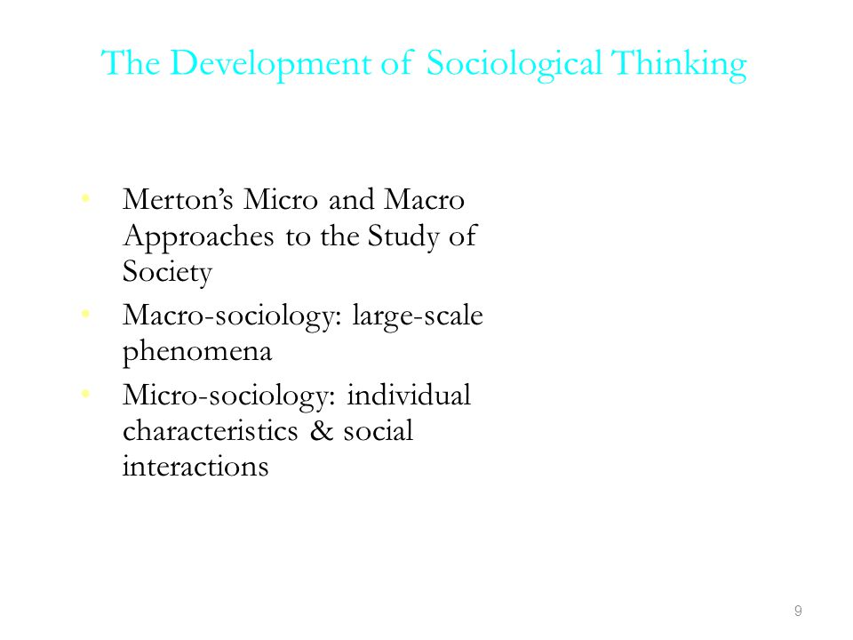 The Development of Sociological Thinking 9 Slide 9 Merton’s Micro and Macro Approaches to the Study of Society Macro-sociology: large-scale phenomena Micro-sociology: individual characteristics & social interactions