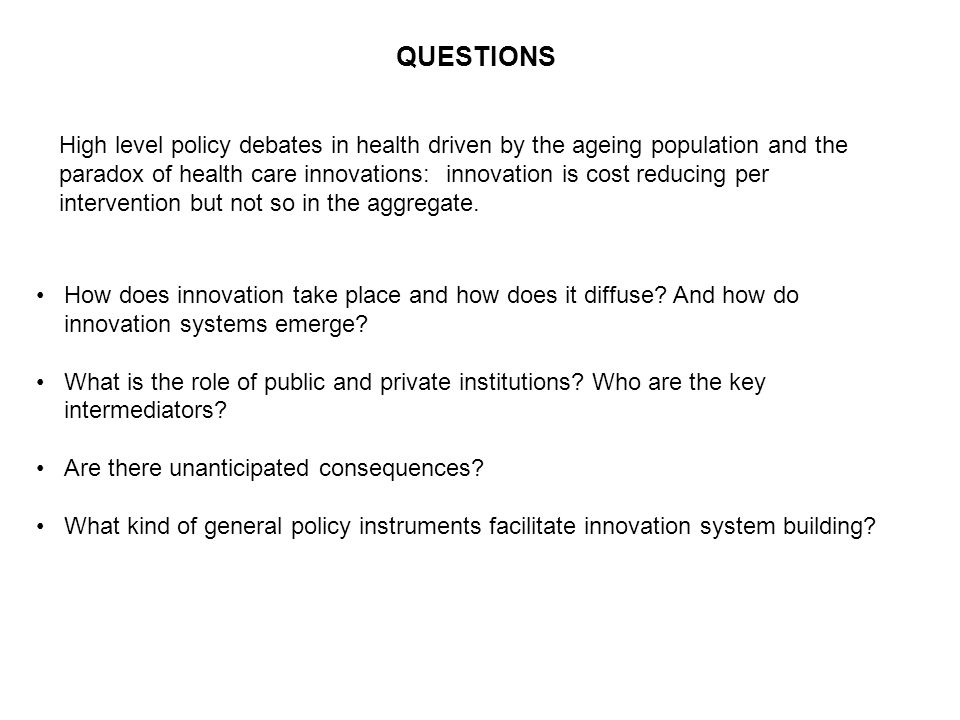 QUESTIONS High level policy debates in health driven by the ageing population and the paradox of health care innovations: innovation is cost reducing per intervention but not so in the aggregate.