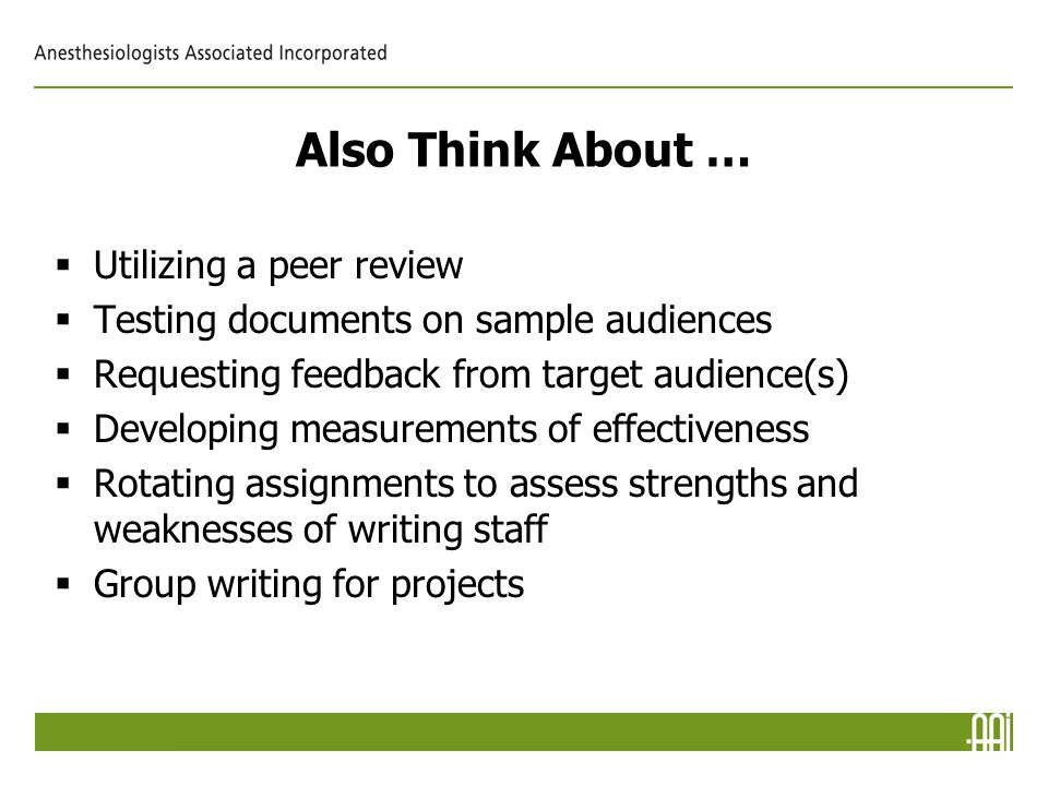 Also Think About …  Utilizing a peer review  Testing documents on sample audiences  Requesting feedback from target audience(s)  Developing measurements of effectiveness  Rotating assignments to assess strengths and weaknesses of writing staff  Group writing for projects