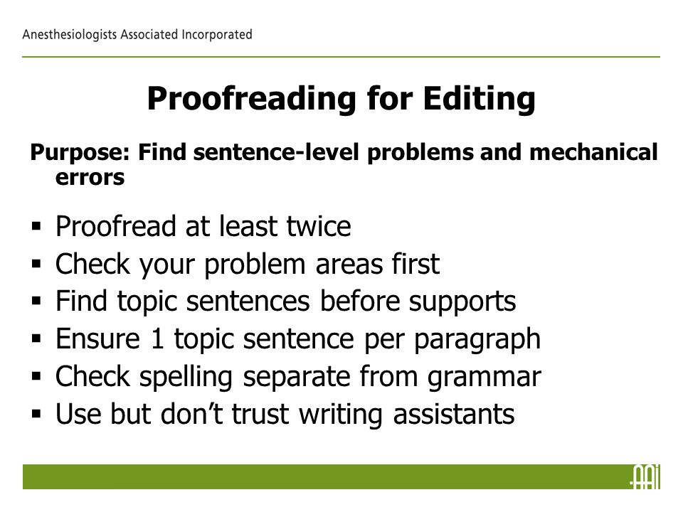 Proofreading for Editing Purpose: Find sentence-level problems and mechanical errors  Proofread at least twice  Check your problem areas first  Find topic sentences before supports  Ensure 1 topic sentence per paragraph  Check spelling separate from grammar  Use but don’t trust writing assistants