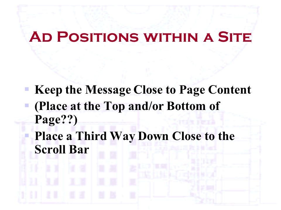 Ad Positions within a Site  Keep the Message Close to Page Content  (Place at the Top and/or Bottom of Page )  Place a Third Way Down Close to the Scroll Bar