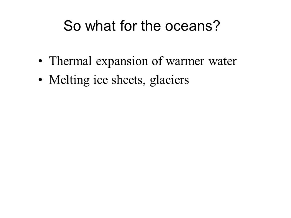 Thermal expansion of warmer water Melting ice sheets, glaciers So what for the oceans