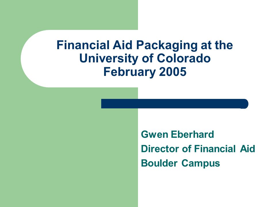 Financial Aid Packaging at the University of Colorado February 2005 Gwen Eberhard Director of Financial Aid Boulder Campus
