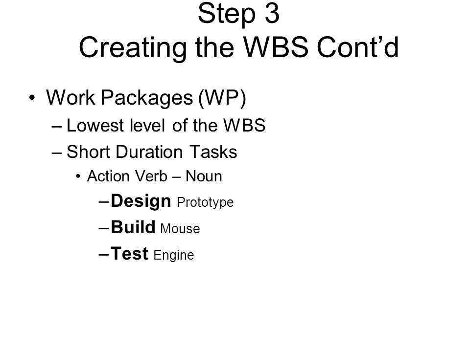 Work Packages (WP) –Lowest level of the WBS –Short Duration Tasks Action Verb – Noun –Design Prototype –Build Mouse –Test Engine