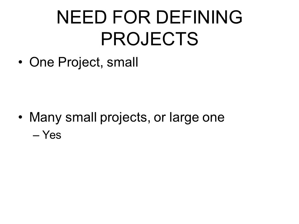 NEED FOR DEFINING PROJECTS One Project, small Many small projects, or large one –Yes