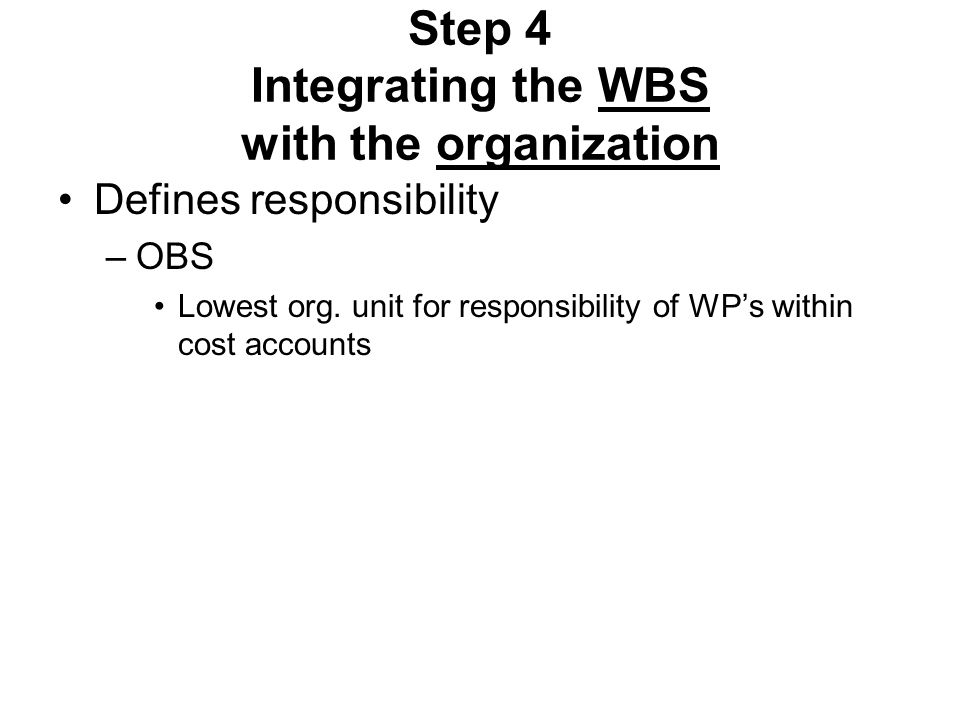 Step 4 Integrating the WBS with the organization Defines responsibility –OBS Lowest org.