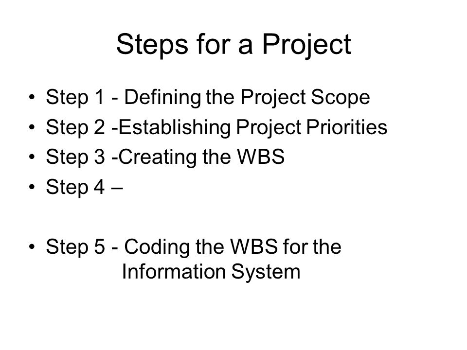 Steps for a Project Step 1 - Defining the Project Scope Step 2 -Establishing Project Priorities Step 3 -Creating the WBS Step 4 – Step 5 - Coding the WBS for the Information System