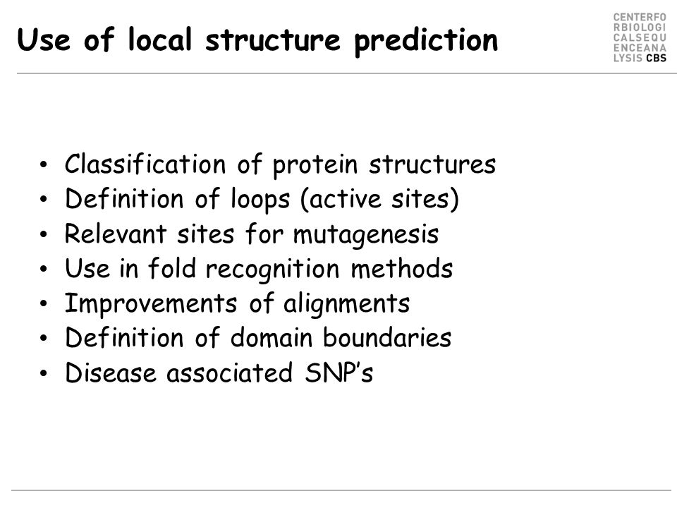 Use of local structure prediction Classification of protein structures Definition of loops (active sites) Relevant sites for mutagenesis Use in fold recognition methods Improvements of alignments Definition of domain boundaries Disease associated SNP’s