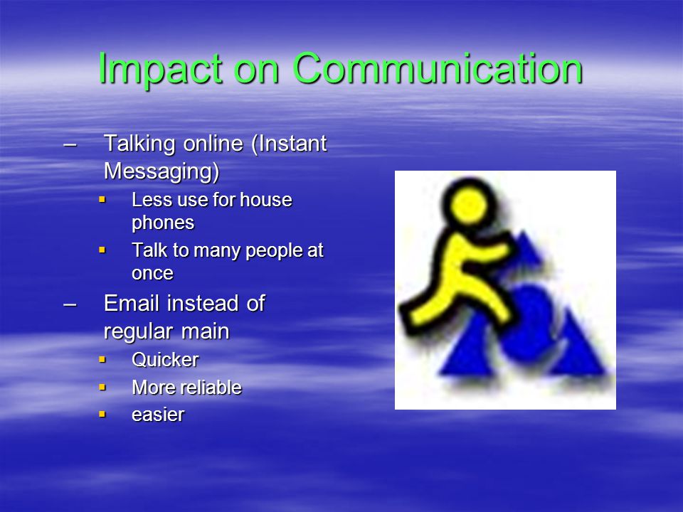 Impact on Communication –Talking online (Instant Messaging)  Less use for house phones  Talk to many people at once – instead of regular main  Quicker  More reliable  easier