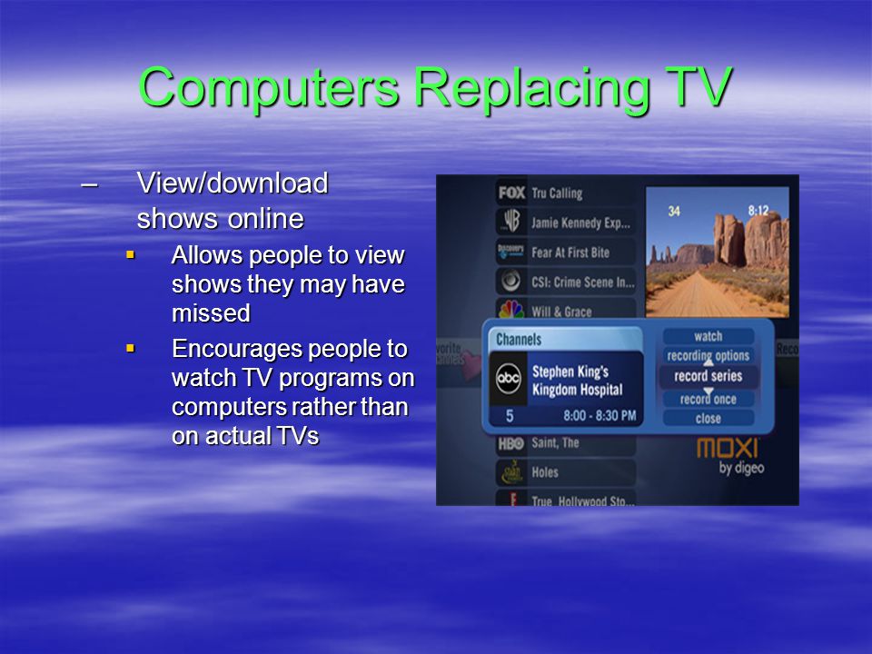 Computers Replacing TV –View/download shows online  Allows people to view shows they may have missed  Encourages people to watch TV programs on computers rather than on actual TVs