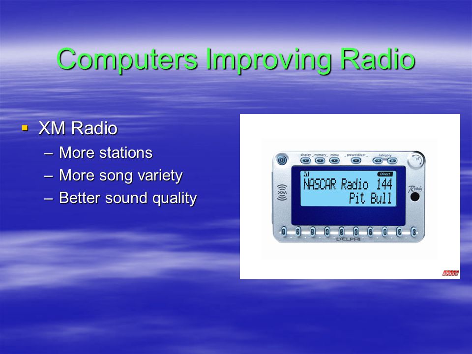 Computers Improving Radio  XM Radio –More stations –More song variety –Better sound quality