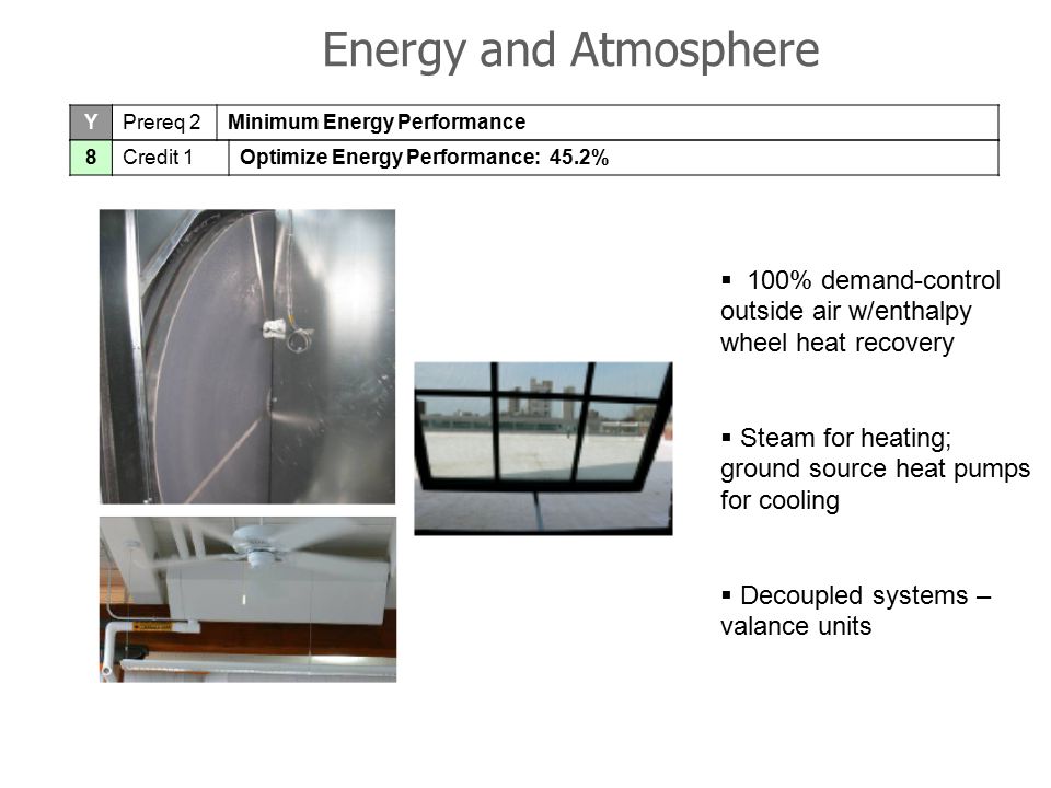 Energy and Atmosphere YPrereq 2Minimum Energy Performance 8Credit 1Optimize Energy Performance: 45.2% 46 Blackstone, LEED Platinum  100% demand-control outside air w/enthalpy wheel heat recovery  Steam for heating; ground source heat pumps for cooling  Decoupled systems – valance units