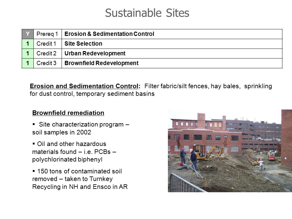 Sustainable Sites Erosion and Sedimentation Control: Filter fabric/silt fences, hay bales, sprinkling for dust control, temporary sediment basins Brownfield remediation  Site characterization program – soil samples in 2002  Oil and other hazardous materials found – i.e.