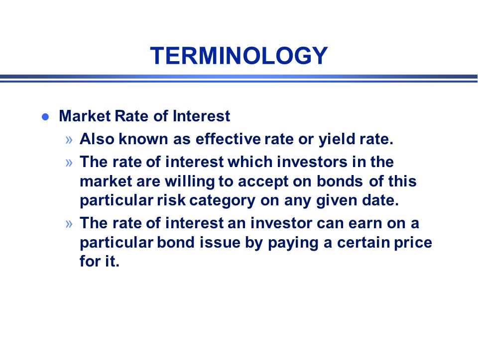 TERMINOLOGY l Market Rate of Interest »Also known as effective rate or yield rate.