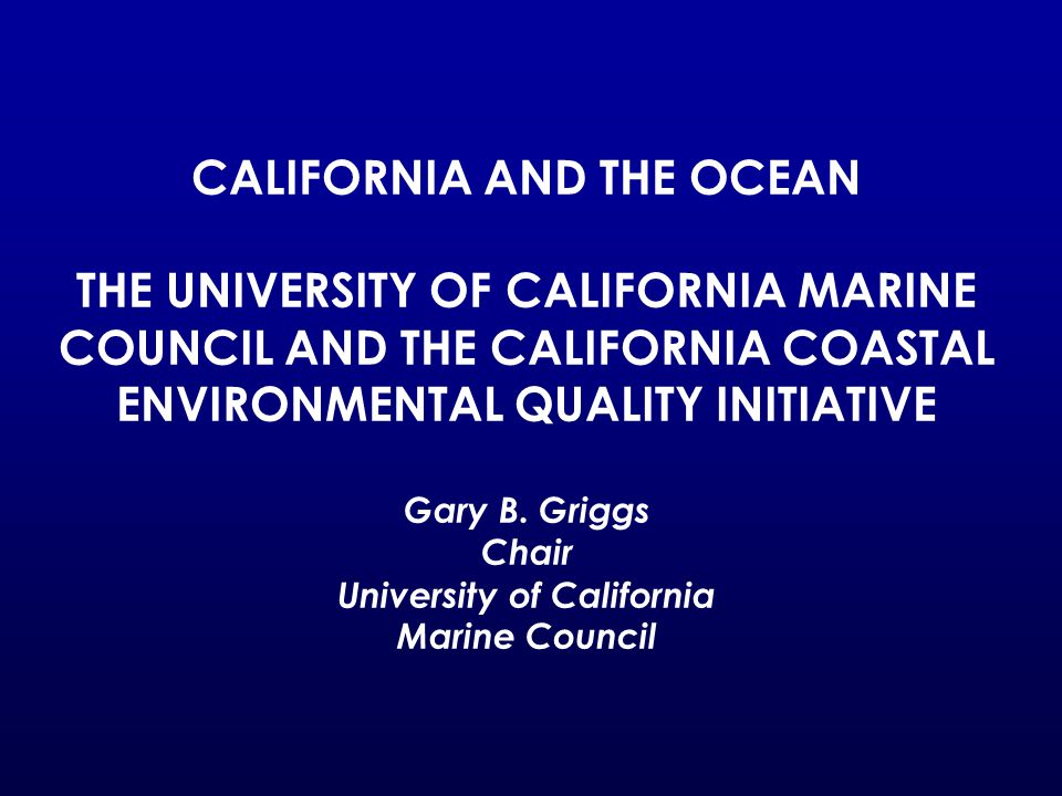 CALIFORNIA AND THE OCEAN THE UNIVERSITY OF CALIFORNIA MARINE COUNCIL AND THE CALIFORNIA COASTAL ENVIRONMENTAL QUALITY INITIATIVE Gary B.