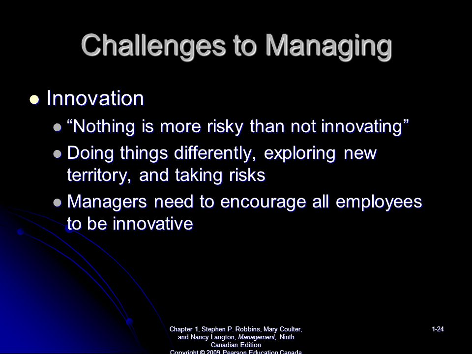 Challenges to Managing Innovation Innovation Nothing is more risky than not innovating Nothing is more risky than not innovating Doing things differently, exploring new territory, and taking risks Doing things differently, exploring new territory, and taking risks Managers need to encourage all employees to be innovative Managers need to encourage all employees to be innovative Chapter 1, Stephen P.
