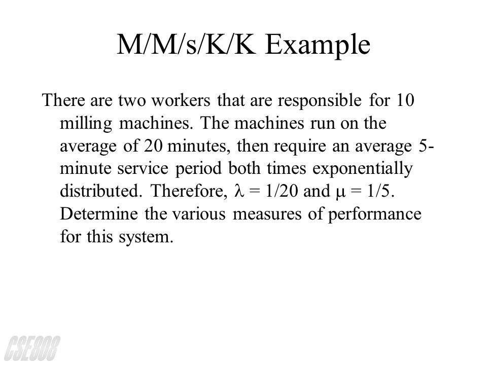 M/M/s/K/K Example There are two workers that are responsible for 10 milling machines.
