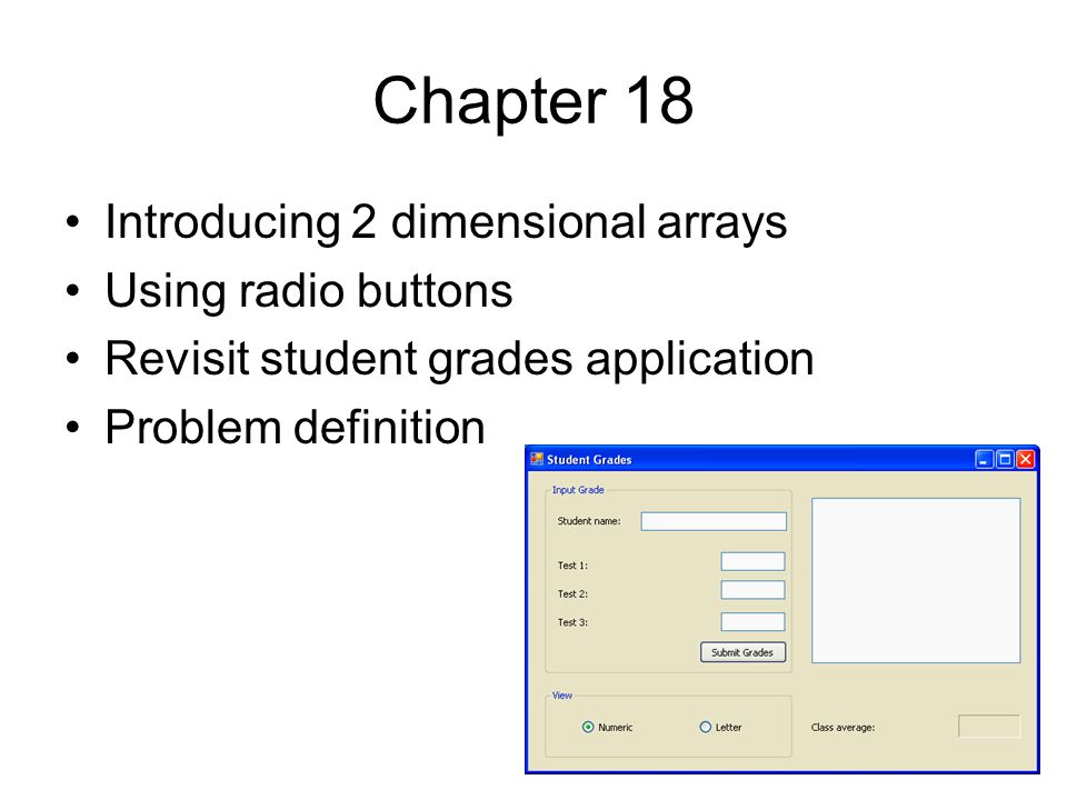 Chapter 18 Introducing 2 dimensional arrays Using radio buttons Revisit student grades application Problem definition