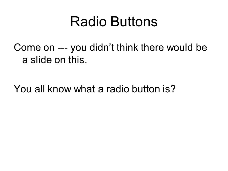 Radio Buttons Come on --- you didn’t think there would be a slide on this.
