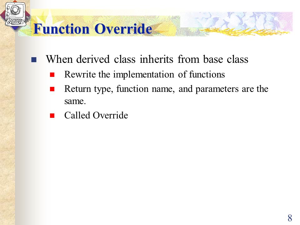 8 Function Override When derived class inherits from base class Rewrite the implementation of functions Return type, function name, and parameters are the same.