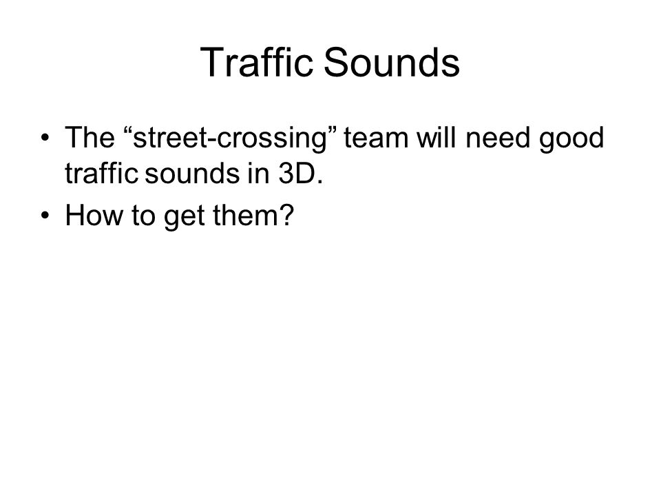 Traffic Sounds The street-crossing team will need good traffic sounds in 3D. How to get them