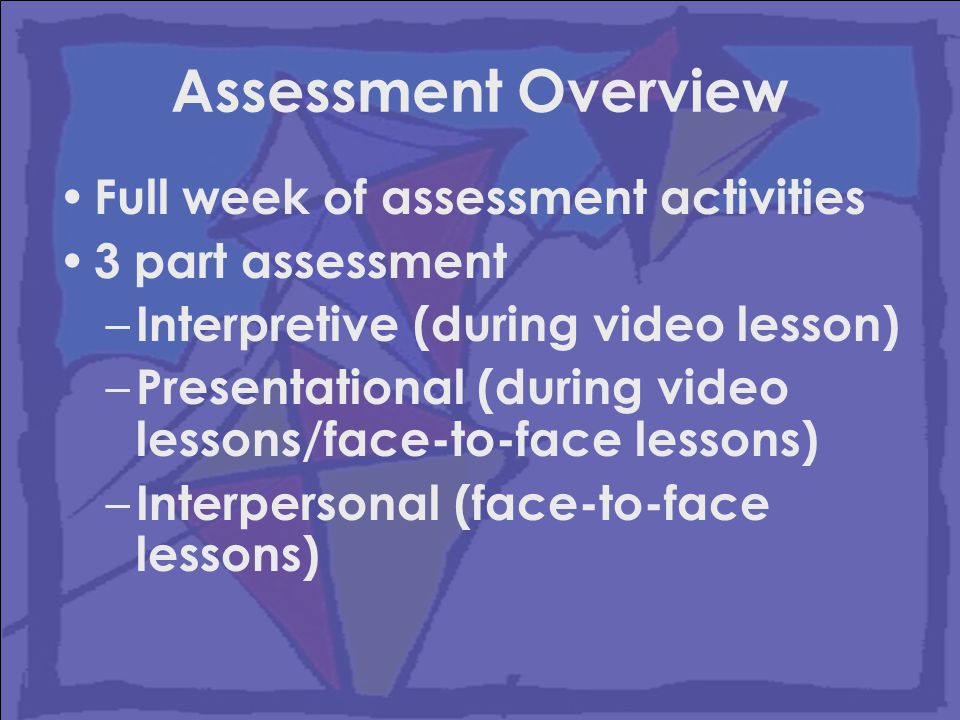 Assessment Overview Full week of assessment activities 3 part assessment – Interpretive (during video lesson) – Presentational (during video lessons/face-to-face lessons) – Interpersonal (face-to-face lessons)