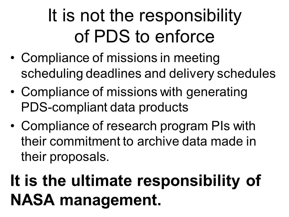 It is not the responsibility of PDS to enforce Compliance of missions in meeting scheduling deadlines and delivery schedules Compliance of missions with generating PDS-compliant data products Compliance of research program PIs with their commitment to archive data made in their proposals.
