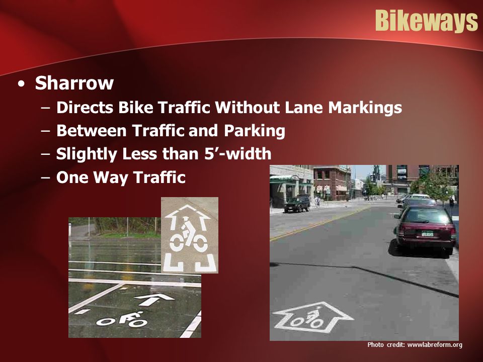 Bikeways Sharrow –Directs Bike Traffic Without Lane Markings –Between Traffic and Parking –Slightly Less than 5’-width –One Way Traffic Photo credit: wwwlabreform.org
