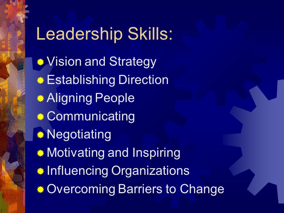 Leadership Skills:  Vision and Strategy  Establishing Direction  Aligning People  Communicating  Negotiating  Motivating and Inspiring  Influencing Organizations  Overcoming Barriers to Change
