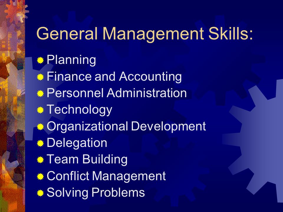 General Management Skills:  Planning  Finance and Accounting  Personnel Administration  Technology  Organizational Development  Delegation  Team Building  Conflict Management  Solving Problems